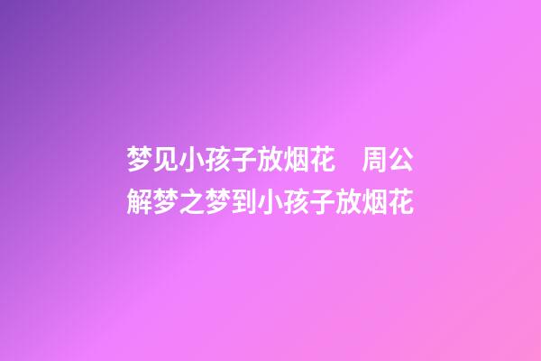 梦见小孩子放烟花　周公解梦之梦到小孩子放烟花